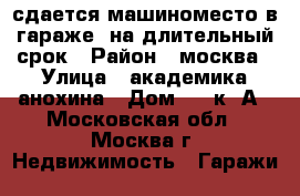 сдается машиноместо в гараже  на длительный срок › Район ­ москва › Улица ­ академика анохина › Дом ­ 2 к 1А - Московская обл., Москва г. Недвижимость » Гаражи   